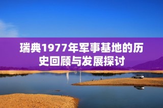 瑞典1977年军事基地的历史回顾与发展探讨