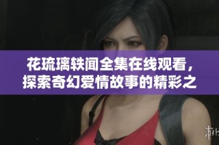 花琉璃轶闻全集在线观看，探索奇幻爱情故事的精彩之旅