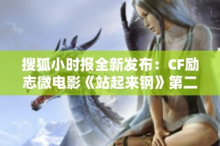 搜狐小时报全新发布：CF励志微电影《站起来钢》第二集展现坚韧意志