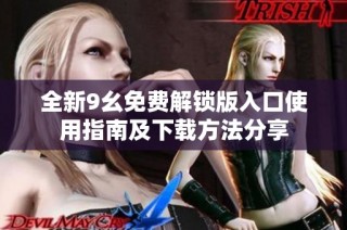 全新9幺免费解锁版入口使用指南及下载方法分享