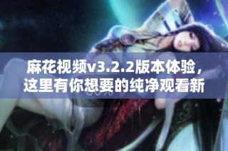 麻花视频v3.2.2版本体验，这里有你想要的纯净观看新方式