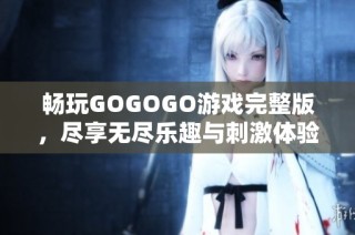 畅玩GOGOGO游戏完整版，尽享无尽乐趣与刺激体验