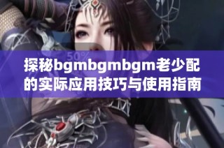 探秘bgmbgmbgm老少配的实际应用技巧与使用指南