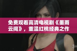 免费观看高清电视剧《墨雨云间》，重温红桃经典之作