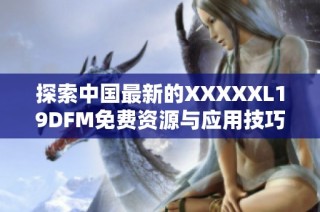 探索中国最新的XXXXXL19DFM免费资源与应用技巧