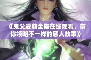《鬼父爱莉全集在线观看，带你领略不一样的感人故事》