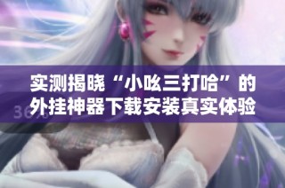 实测揭晓“小吆三打哈”的外挂神器下载安装真实体验与效果分析