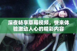 深夜畅享草莓视频，快来体验激动人心的精彩内容