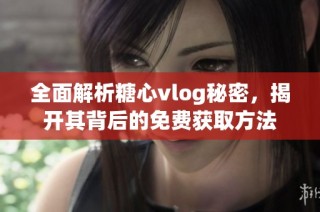 全面解析糖心vlog秘密，揭开其背后的免费获取方法