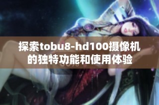 探索tobu8-hd100摄像机的独特功能和使用体验
