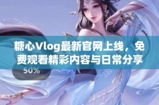 糖心Vlog最新官网上线，免费观看精彩内容与日常分享