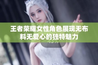 王者荣耀女性角色展现无布料无爱心的独特魅力