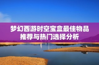 梦幻西游时空宝盒最佳物品推荐与热门选择分析