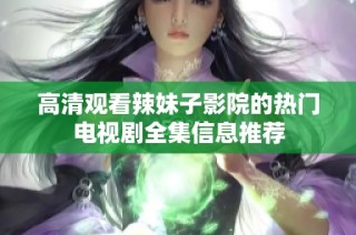 高清观看辣妹子影院的热门电视剧全集信息推荐