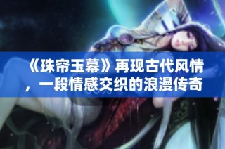 《珠帘玉幕》再现古代风情，一段情感交织的浪漫传奇