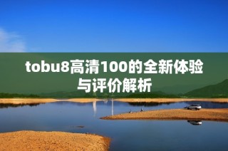 tobu8高清100的全新体验与评价解析