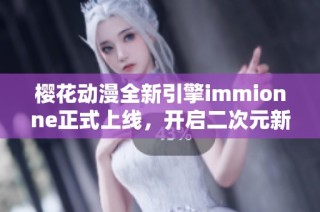 樱花动漫全新引擎immionne正式上线，开启二次元新体验