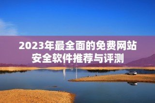 2023年最全面的免费网站安全软件推荐与评测