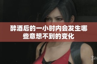 醉酒后的一小时内会发生哪些意想不到的变化