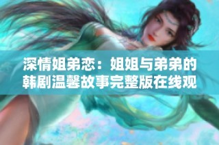 深情姐弟恋：姐姐与弟弟的韩剧温馨故事完整版在线观看