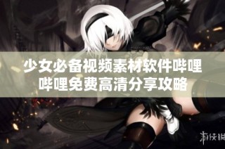 少女必备视频素材软件哔哩哔哩免费高清分享攻略