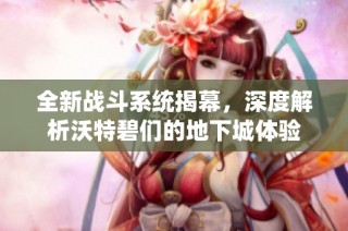 全新战斗系统揭幕，深度解析沃特碧们的地下城体验