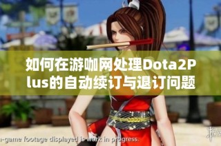 如何在游咖网处理Dota2Plus的自动续订与退订问题