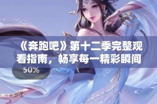 《奔跑吧》第十二季完整观看指南，畅享每一精彩瞬间