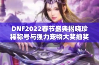 DNF2022春节盛典揭晓珍稀称号与强力宠物大奖抽奖活动