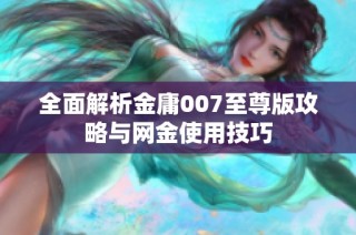 全面解析金庸007至尊版攻略与网金使用技巧