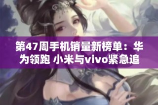 第47周手机销量新榜单：华为领跑 小米与vivo紧急追赶