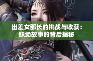 出差女部长的挑战与收获：职场故事的背后揭秘