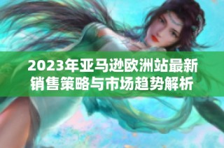 2023年亚马逊欧洲站最新销售策略与市场趋势解析