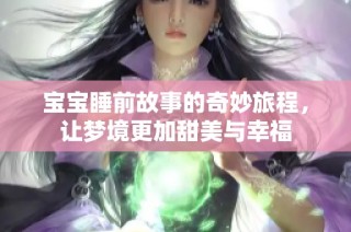 宝宝睡前故事的奇妙旅程，让梦境更加甜美与幸福