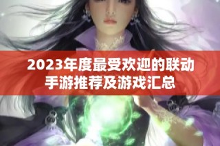 2023年度最受欢迎的联动手游推荐及游戏汇总
