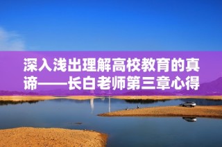 深入浅出理解高校教育的真谛——长白老师第三章心得分享
