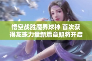 悟空战胜魔界球神 首次获得龙珠力量新篇章即将开启