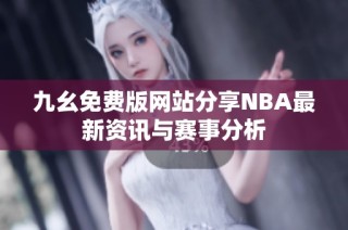 九幺免费版网站分享NBA最新资讯与赛事分析