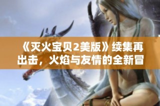 《灭火宝贝2美版》续集再出击，火焰与友情的全新冒险故事