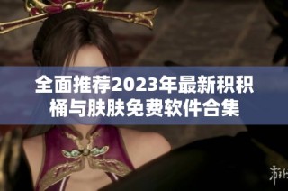 全面推荐2023年最新积积桶与肤肤免费软件合集