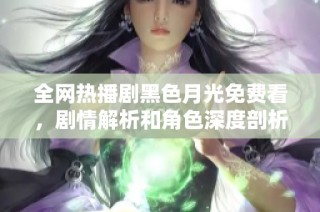全网热播剧黑色月光免费看，剧情解析和角色深度剖析