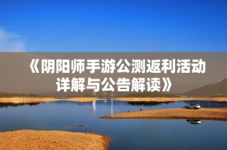 《阴阳师手游公测返利活动详解与公告解读》