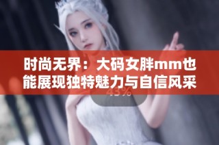 时尚无界：大码女胖mm也能展现独特魅力与自信风采