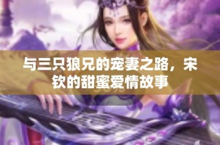 与三只狼兄的宠妻之路，宋钦的甜蜜爱情故事