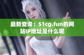 最新查询：51cg.fun的网站IP地址是什么呢