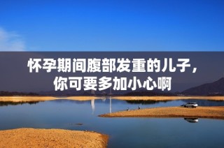 怀孕期间腹部发重的儿子，你可要多加小心啊