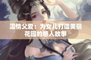 温情父爱：为女儿打造美丽花园的感人故事