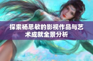 探索杨思敏的影视作品与艺术成就全景分析