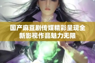 国产麻豆剧传媒精彩呈现全新影视作品魅力无限