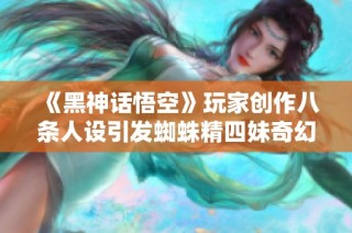 《黑神话悟空》玩家创作八条人设引发蜘蛛精四妹奇幻联想